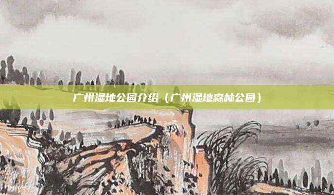 广州湿地公园介绍(广州湿地森林公园)