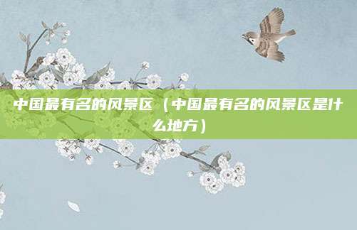 中国最有名的风景区(中国最有名的风景区是什么地方)