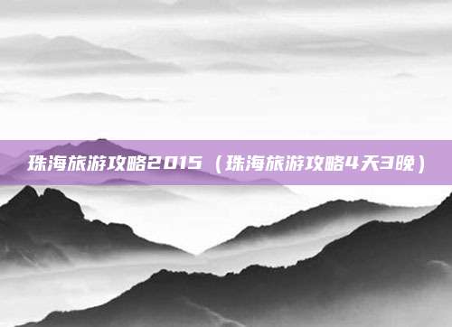 珠海旅游攻略2015(珠海旅游攻略4天3晚)