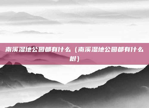 南溪湿地公园都有什么（南溪湿地公园都有什么树）