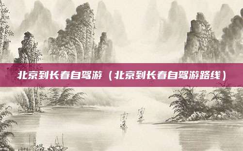 北京到长春自驾游（北京到长春自驾游路线）