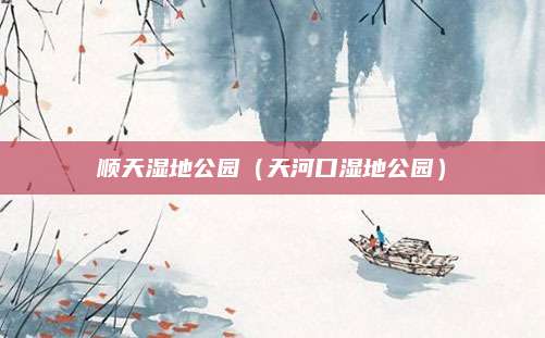 顺天湿地公园(天河口湿地公园)