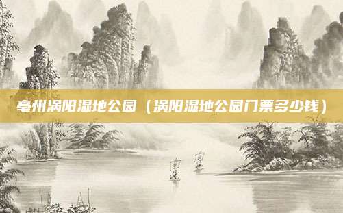 亳州涡阳湿地公园（涡阳湿地公园门票多少钱）