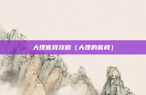 大理客栈攻略（大理的客栈）