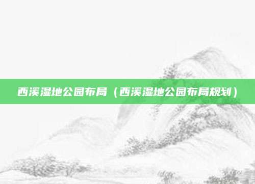 西溪湿地公园布局(西溪湿地公园布局规划)