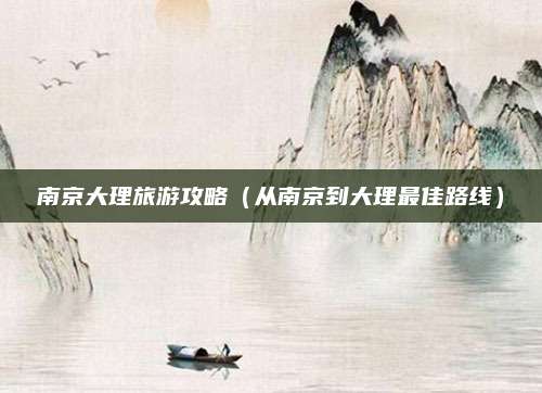 南京大理旅游攻略(从南京到大理最佳路线)