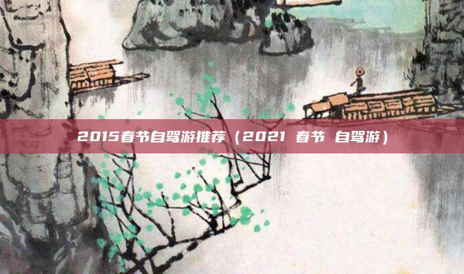 2015春节自驾游推荐(2021 春节 自驾游)