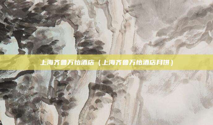 上海齐鲁万怡酒店(上海齐鲁万怡酒店月饼)
