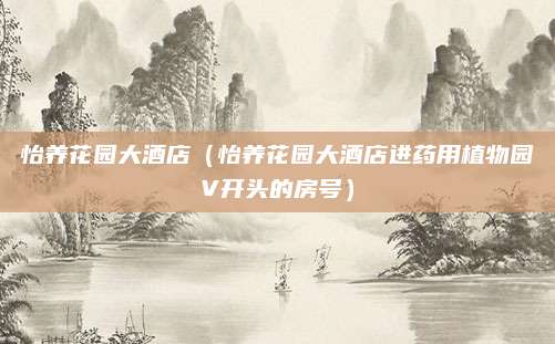 怡养花园大酒店(怡养花园大酒店进药用植物园V开头的房号)