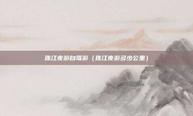 珠江夜游自驾游（珠江夜游多少公里）