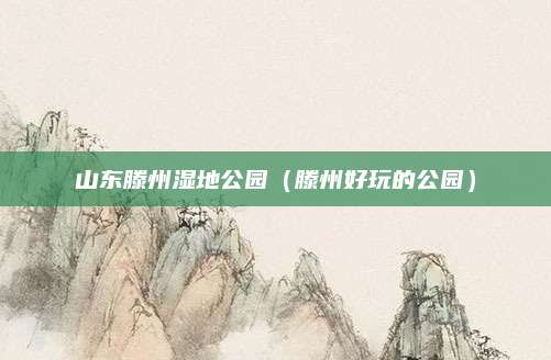 山东滕州湿地公园（滕州好玩的公园）