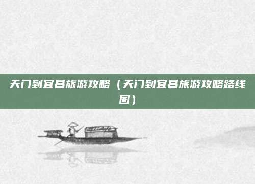 天门到宜昌旅游攻略(天门到宜昌旅游攻略路线图)