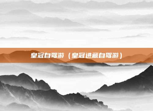 皇冠自驾游（皇冠进藏自驾游）