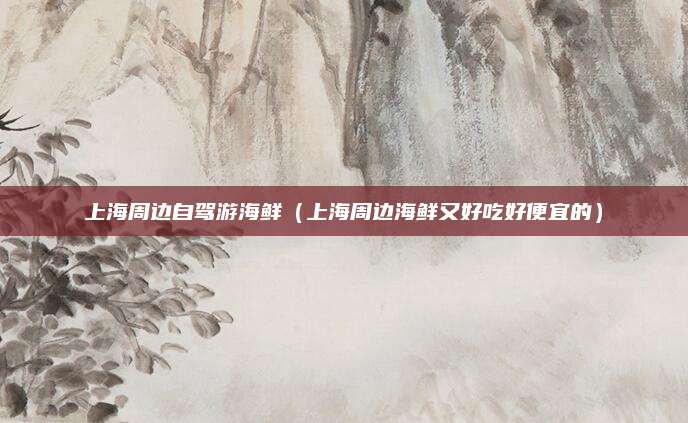 上海周边自驾游海鲜(上海周边海鲜又好吃好便宜的)