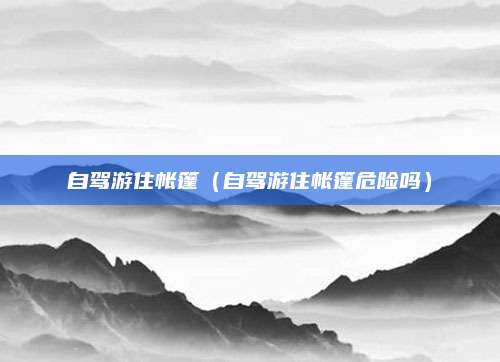 自驾游住帐篷(自驾游住帐篷危险吗)