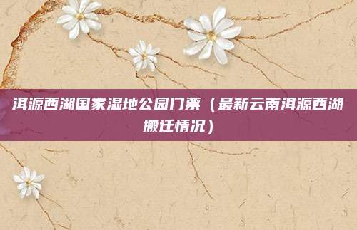 洱源西湖国家湿地公园门票（最新云南洱源西湖搬迁情况）