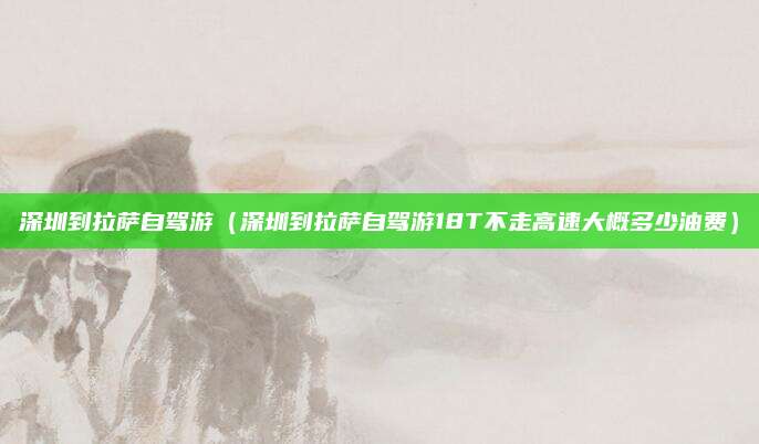深圳到拉萨自驾游（深圳到拉萨自驾游18T不走高速大概多少油费）