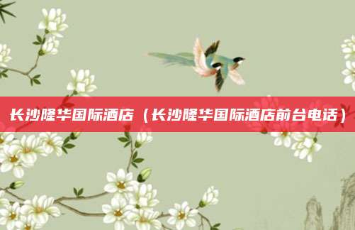 长沙隆华国际酒店（长沙隆华国际酒店前台电话）