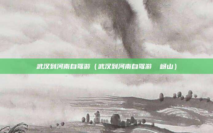 武汉到河南自驾游(武汉到河南自驾游 嵖岈山)