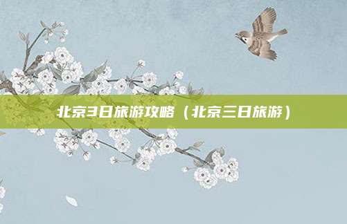 北京3日旅游攻略（北京三日旅游）
