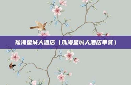 珠海星城大酒店（珠海星城大酒店早餐）