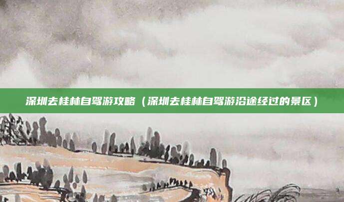 深圳去桂林自驾游攻略(深圳去桂林自驾游沿途经过的景区)