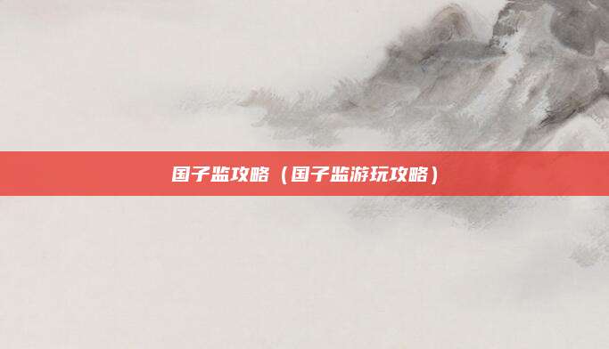 国子监攻略（国子监游玩攻略）