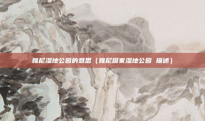 雅尼湿地公园的意思(雅尼国家湿地公园 描述)