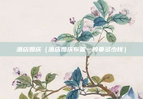 酒店婚庆（酒店婚庆布置一般要多少钱）