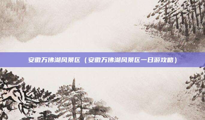 安徽万佛湖风景区(安徽万佛湖风景区一日游攻略)