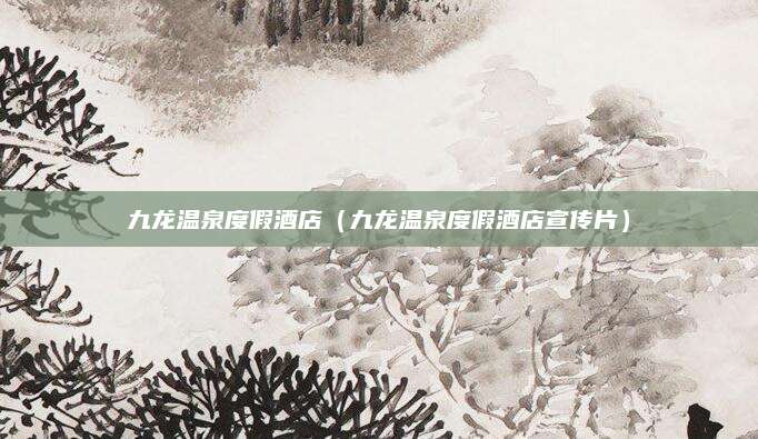 九龙温泉度假酒店(九龙温泉度假酒店宣传片)
