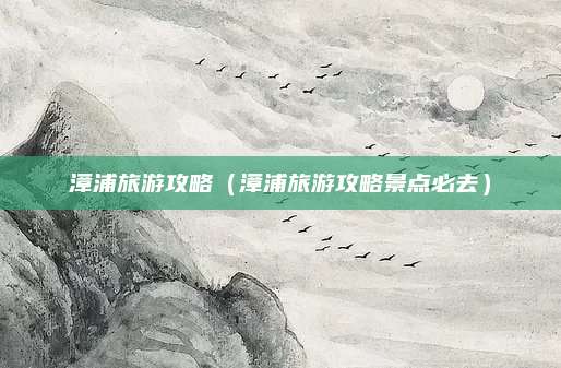 漳浦旅游攻略(漳浦旅游攻略景点必去)