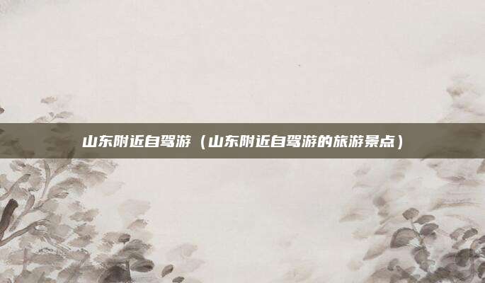 山东附近自驾游(山东附近自驾游的旅游景点)