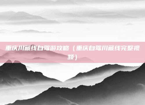 重庆川藏线自驾游攻略(重庆自驾川藏线完整视频)