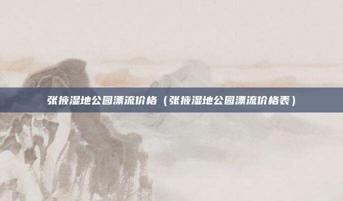 张掖湿地公园漂流价格(张掖湿地公园漂流价格表)