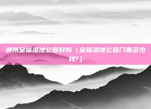 通州金福湿地公园好吗(金福湿地公园门票多少钱?)