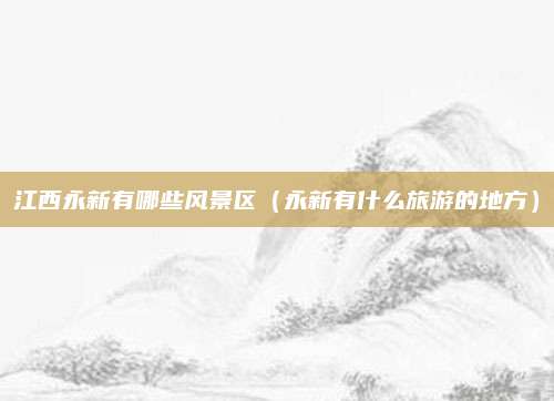 江西永新有哪些风景区（永新有什么旅游的地方）