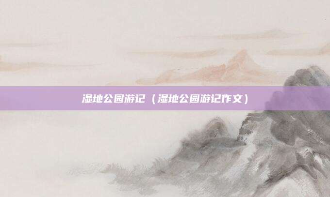 湿地公园游记（湿地公园游记作文）