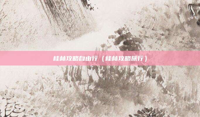 桂林攻略自由行(桂林攻略旅行)