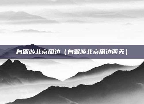 自驾游北京周边(自驾游北京周边两天)
