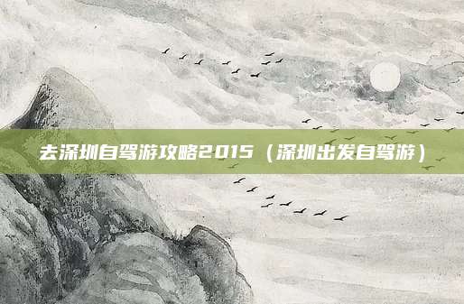 去深圳自驾游攻略2015（深圳出发自驾游）