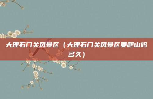 大理石门关风景区(大理石门关风景区要爬山吗多久)