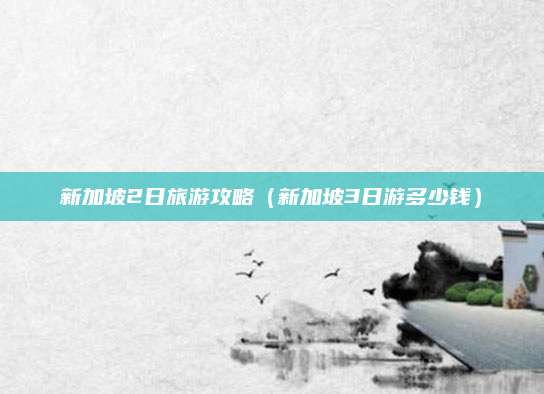新加坡2日旅游攻略（新加坡3日游多少钱）
