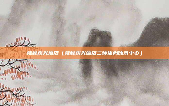 桂林观光酒店(桂林观光酒店三楼沐尚休闲中心)