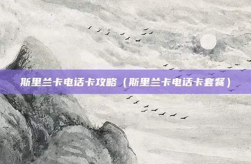 斯里兰卡电话卡攻略（斯里兰卡电话卡套餐）