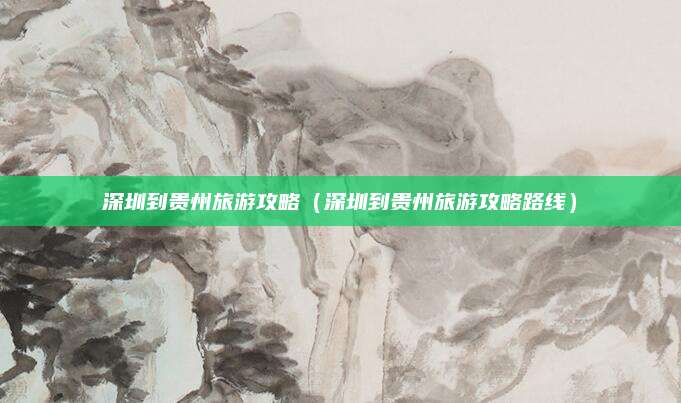 深圳到贵州旅游攻略(深圳到贵州旅游攻略路线)