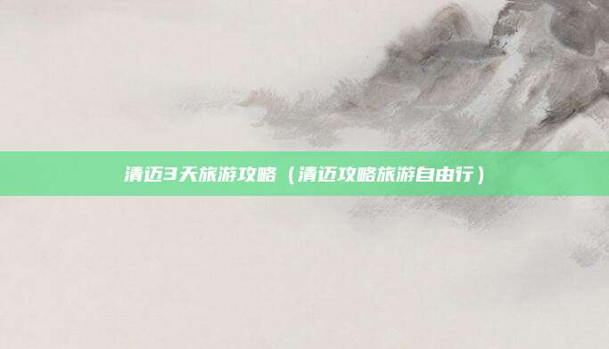 清迈3天旅游攻略（清迈攻略旅游自由行）