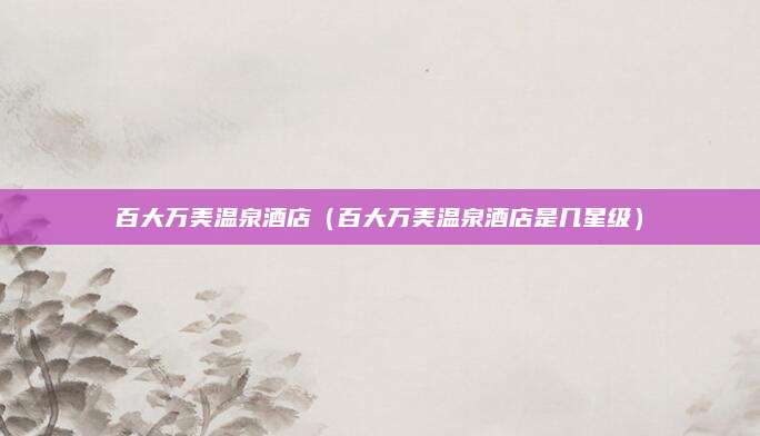 百大万美温泉酒店(百大万美温泉酒店是几星级)