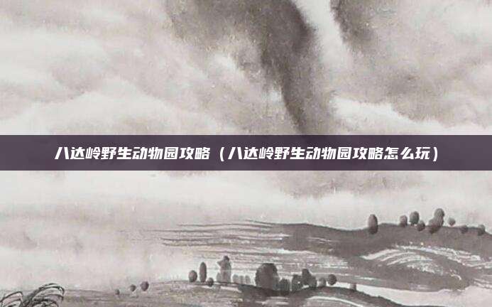八达岭野生动物园攻略（八达岭野生动物园攻略怎么玩）