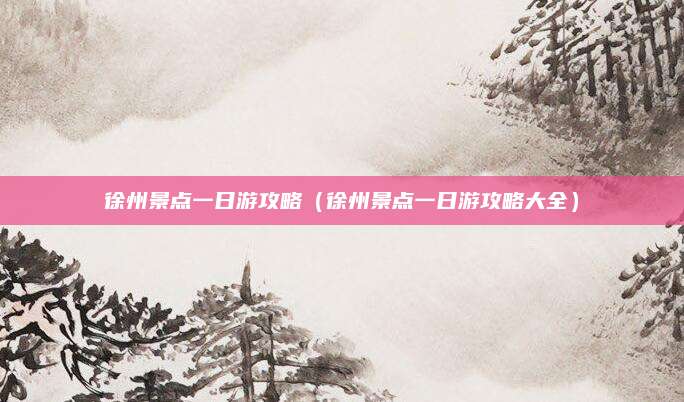 徐州景点一日游攻略(徐州景点一日游攻略大全)